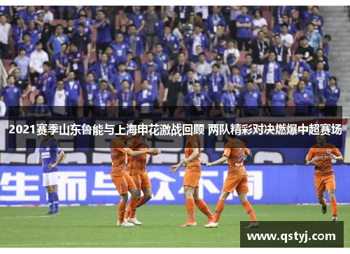 2021赛季山东鲁能与上海申花激战回顾 两队精彩对决燃爆中超赛场