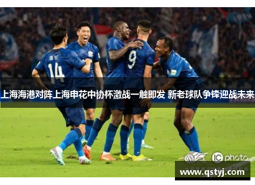 上海海港对阵上海申花中协杯激战一触即发 新老球队争锋迎战未来