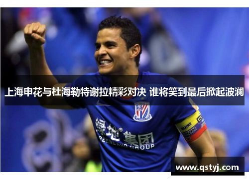 上海申花与杜海勒特谢拉精彩对决 谁将笑到最后掀起波澜