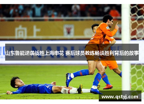 山东鲁能逆袭战胜上海申花 赛后球员教练畅谈胜利背后的故事