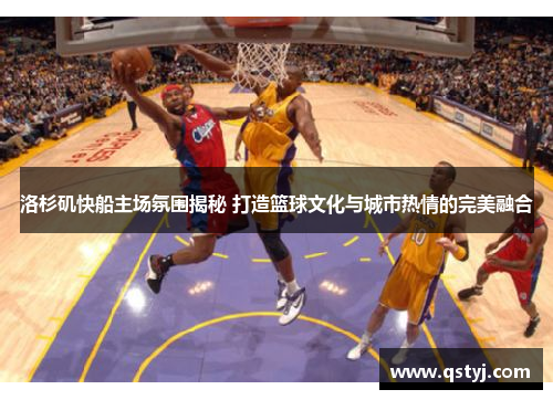 洛杉矶快船主场氛围揭秘 打造篮球文化与城市热情的完美融合