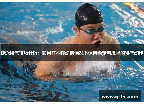 蛙泳换气技巧分析：如何在不移动的情况下保持稳定与流畅的换气动作