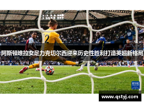 阿斯顿维拉女足力克切尔西迎来历史性胜利打造英超新格局