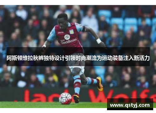 阿斯顿维拉秋裤独特设计引领时尚潮流为运动装备注入新活力